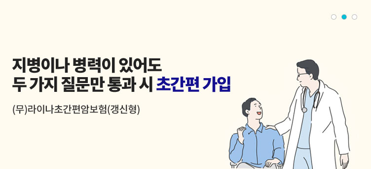 지병이나 병력이 있어도 두 가지 질문 통과 시 초간편 가입. (무)라이나초간편암보험(갱신형)