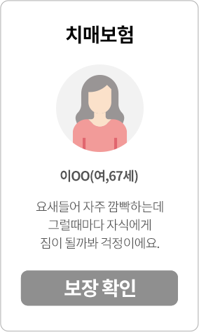 치매보험, 이OO(여,67세) 요새들어 자주 깜빡하는데 그럴때마다 자식에게 짐이 될까봐 걱정이에요. 보장 확인